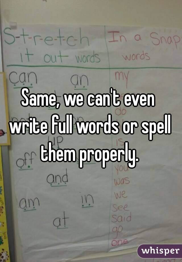 Same, we can't even write full words or spell them properly.