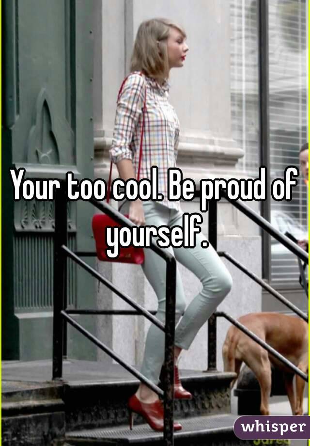 Your too cool. Be proud of yourself.