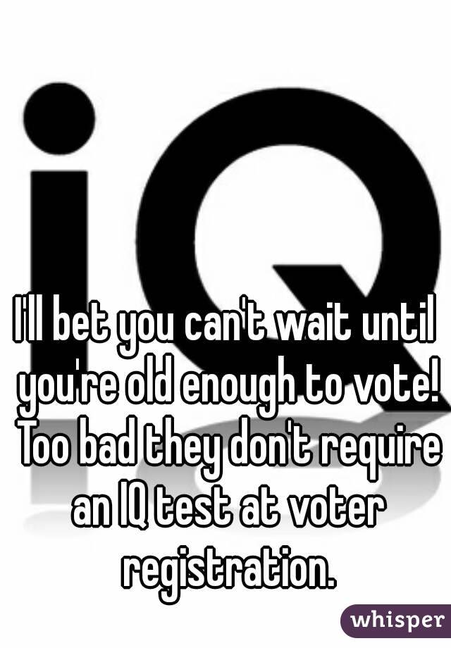 I'll bet you can't wait until you're old enough to vote! Too bad they don't require an IQ test at voter registration.