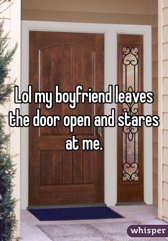 Lol my boyfriend leaves the door open and stares at me. 