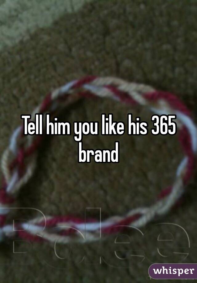 Tell him you like his 365 brand 