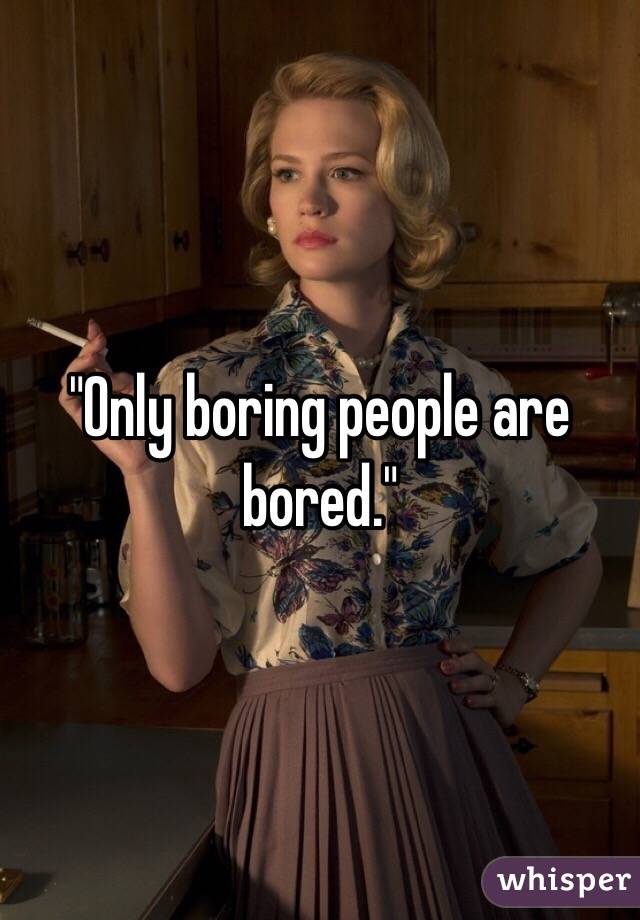 "Only boring people are bored."