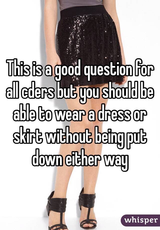 This is a good question for all cders but you should be able to wear a dress or skirt without being put down either way
