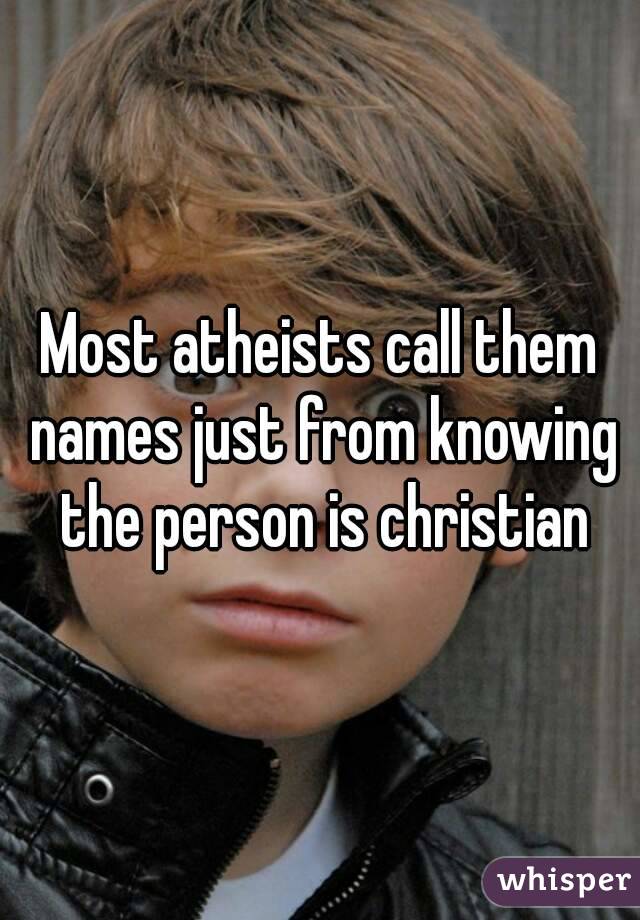 Most atheists call them names just from knowing the person is christian