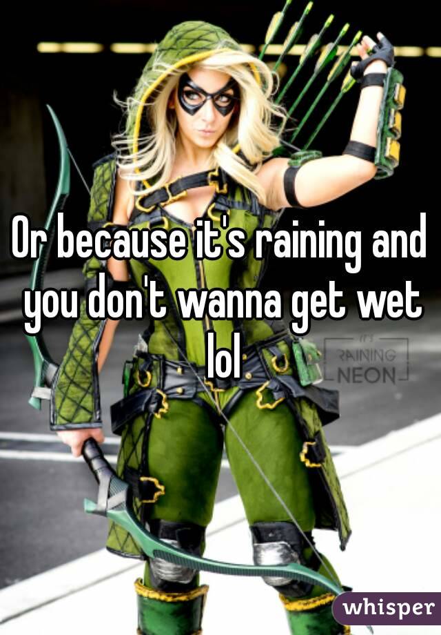 Or because it's raining and you don't wanna get wet lol