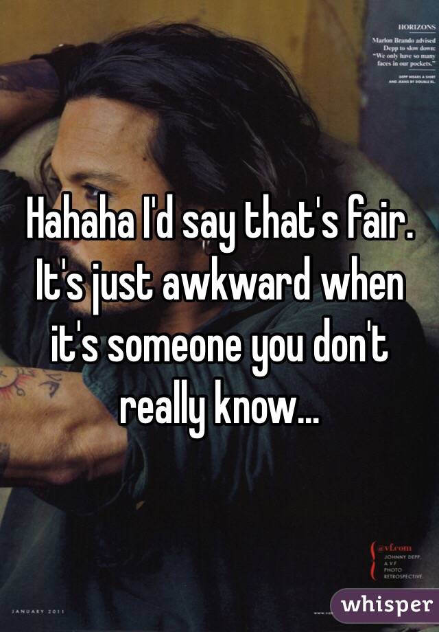 Hahaha I'd say that's fair. It's just awkward when it's someone you don't really know...
