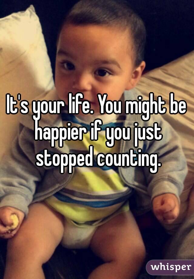 It's your life. You might be happier if you just stopped counting.
