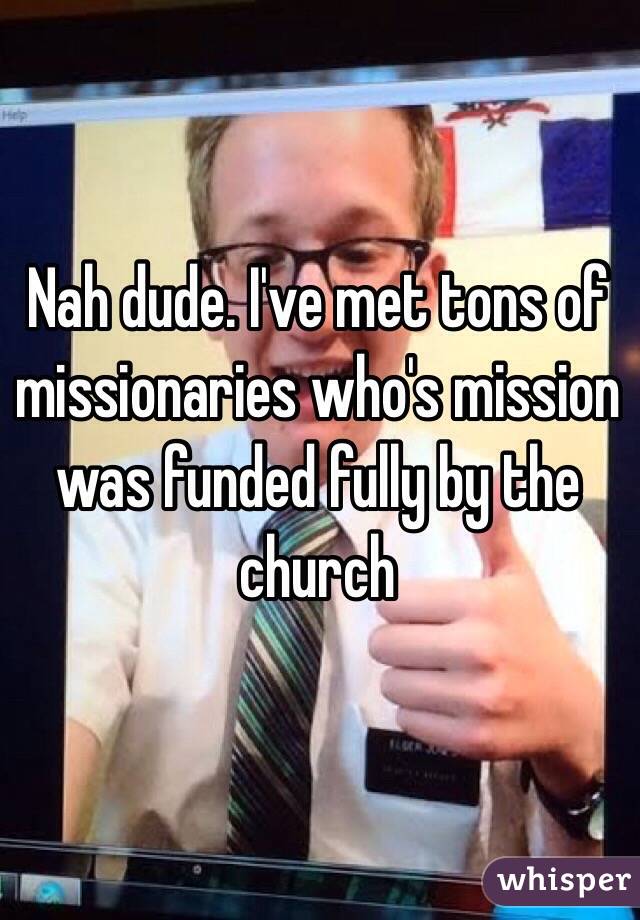 Nah dude. I've met tons of missionaries who's mission was funded fully by the church 