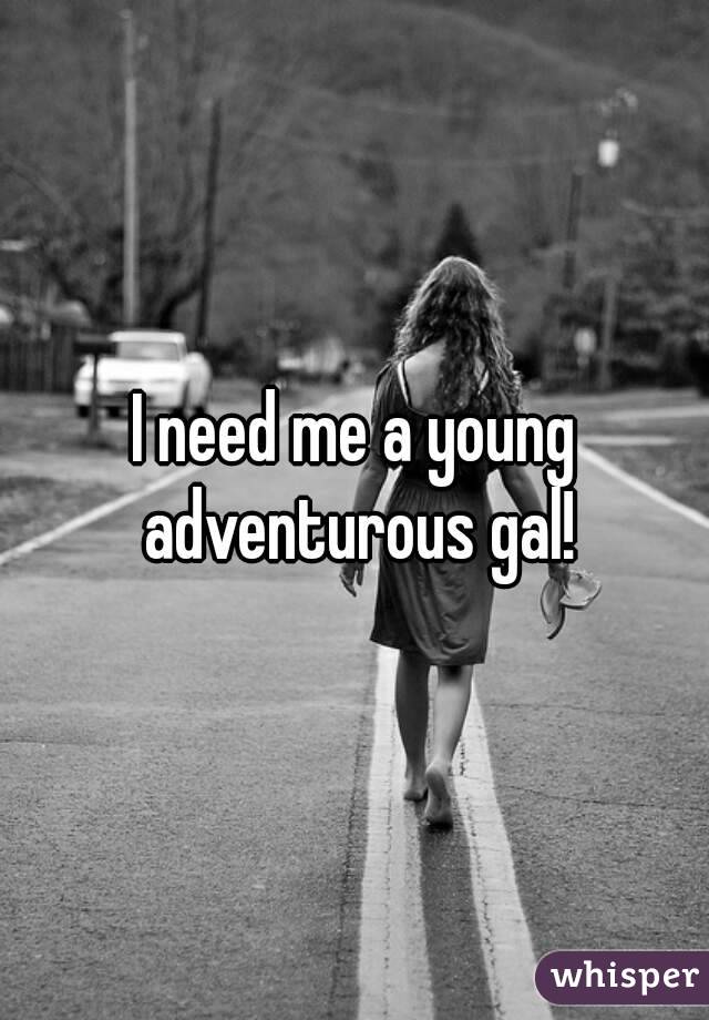 I need me a young adventurous gal!
