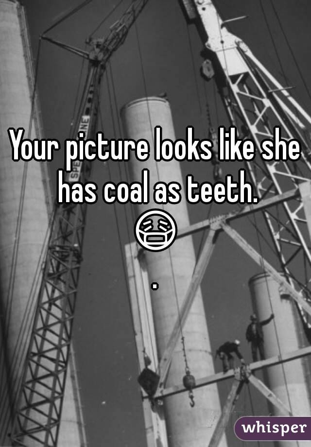 Your picture looks like she has coal as teeth.
😷.