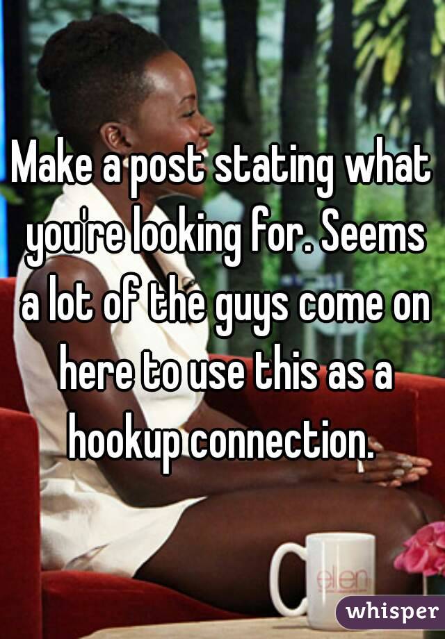 Make a post stating what you're looking for. Seems a lot of the guys come on here to use this as a hookup connection. 