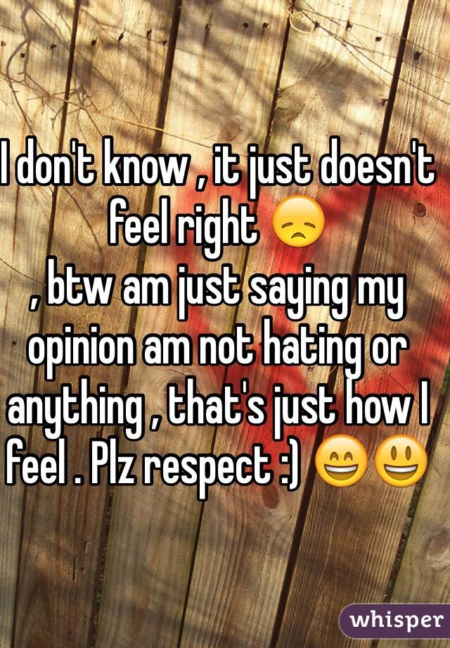 I don't know , it just doesn't feel right 😞 
, btw am just saying my opinion am not hating or anything , that's just how I feel . Plz respect :) 😄😃 