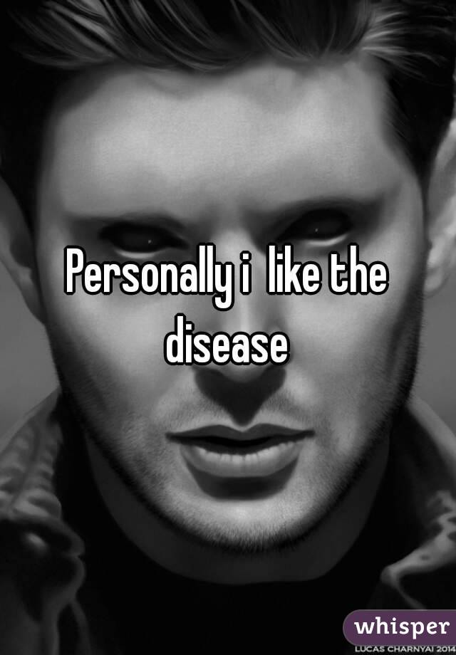 Personally i  like the disease 