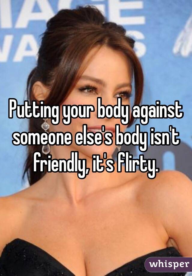 Putting your body against someone else's body isn't friendly, it's flirty.