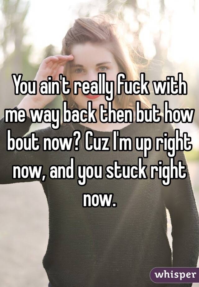 You ain't really fuck with me way back then but how bout now? Cuz I'm up right now, and you stuck right now. 