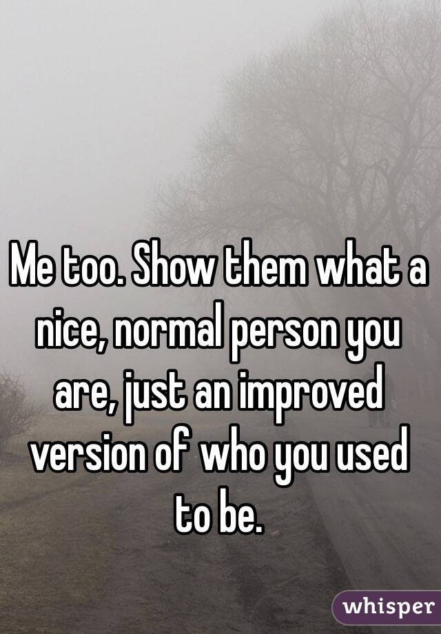 Me too. Show them what a nice, normal person you are, just an improved version of who you used to be. 
