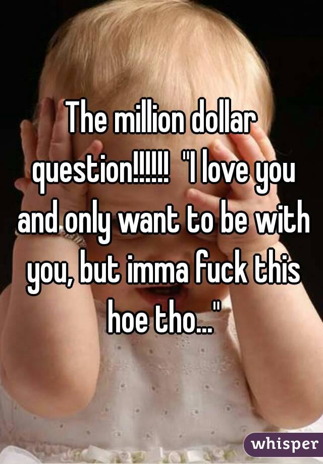 The million dollar question!!!!!!  "I love you and only want to be with you, but imma fuck this hoe tho..."