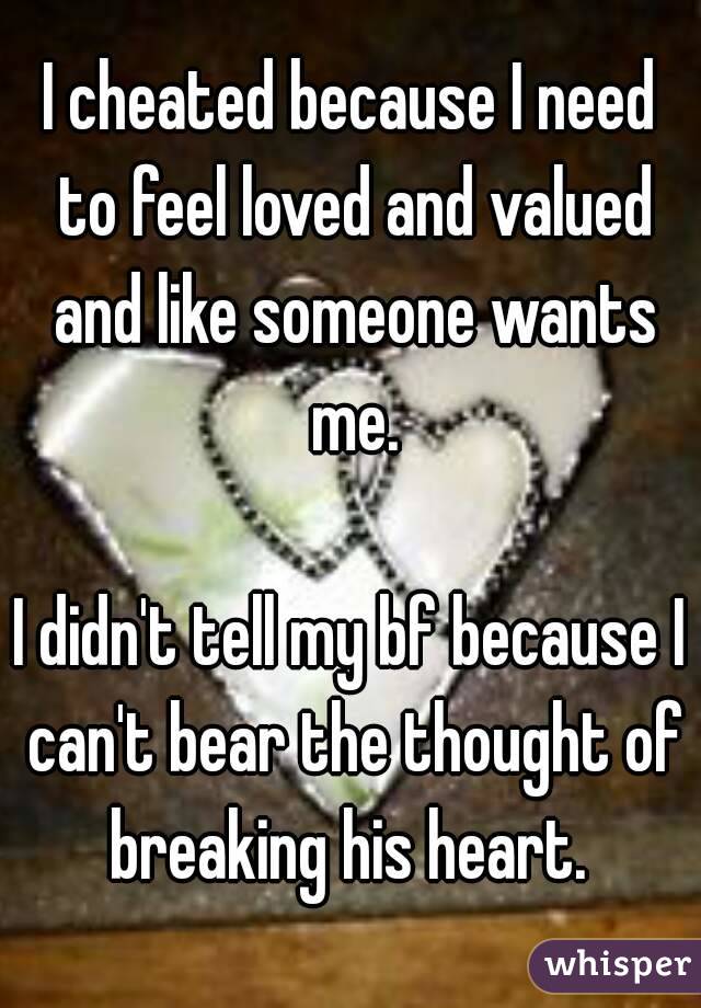 I cheated because I need to feel loved and valued and like someone wants me.

I didn't tell my bf because I can't bear the thought of breaking his heart. 