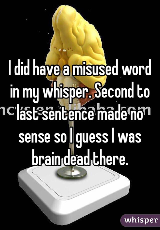 I did have a misused word in my whisper. Second to last sentence made no sense so I guess I was brain dead there. 