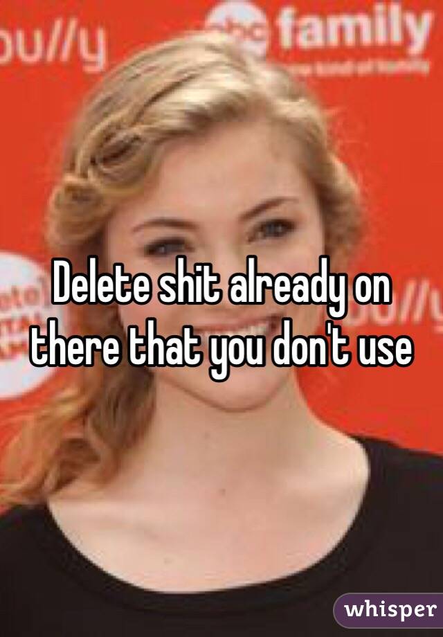 Delete shit already on there that you don't use 