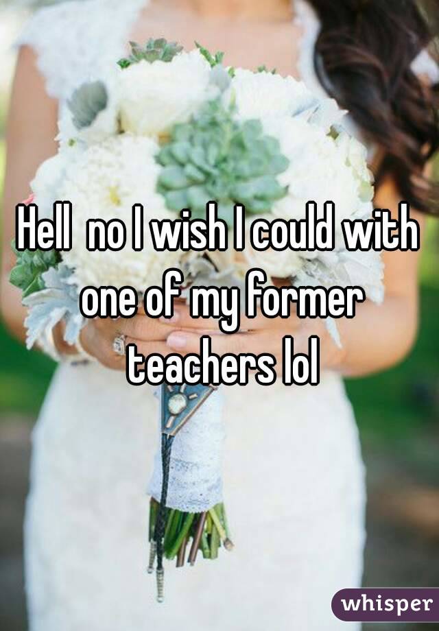 Hell  no I wish I could with one of my former teachers lol