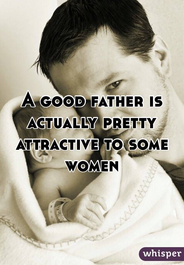 A good father is actually pretty attractive to some women 