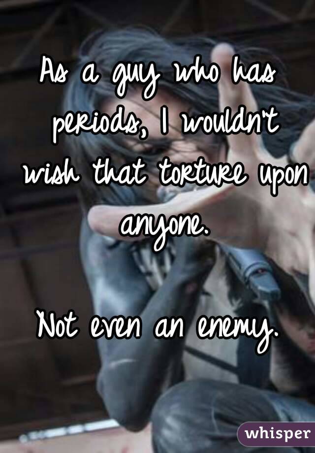 As a guy who has periods, I wouldn't wish that torture upon anyone.

Not even an enemy.