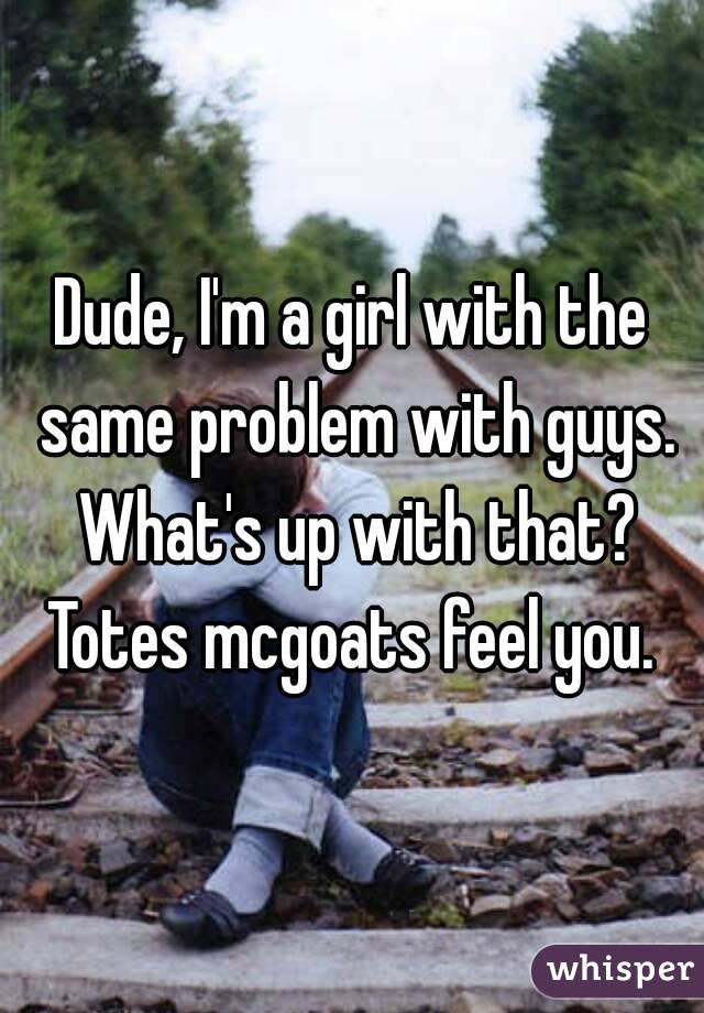 Dude, I'm a girl with the same problem with guys. What's up with that? Totes mcgoats feel you. 