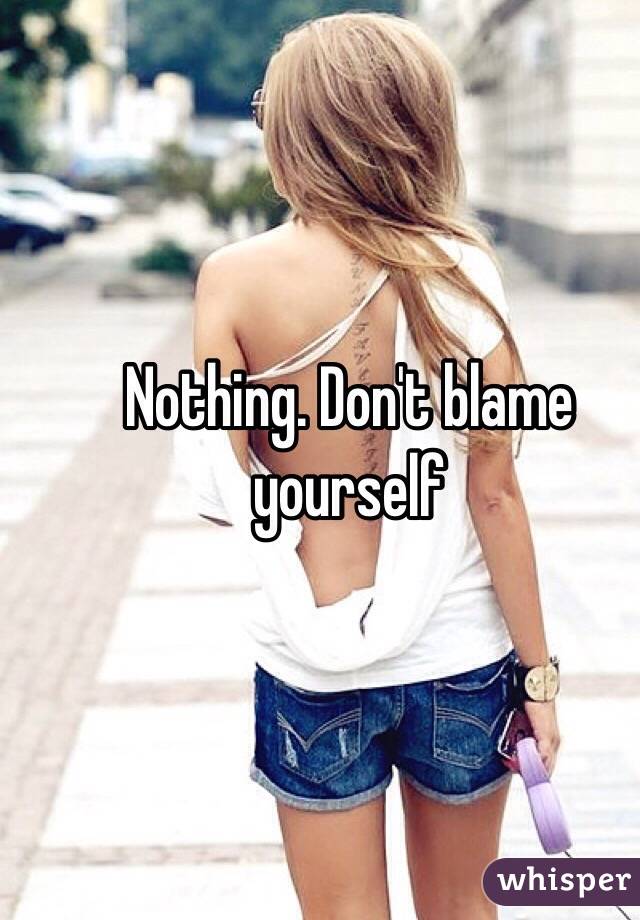 Nothing. Don't blame yourself 