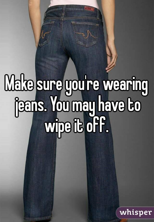 Make sure you're wearing jeans. You may have to wipe it off. 