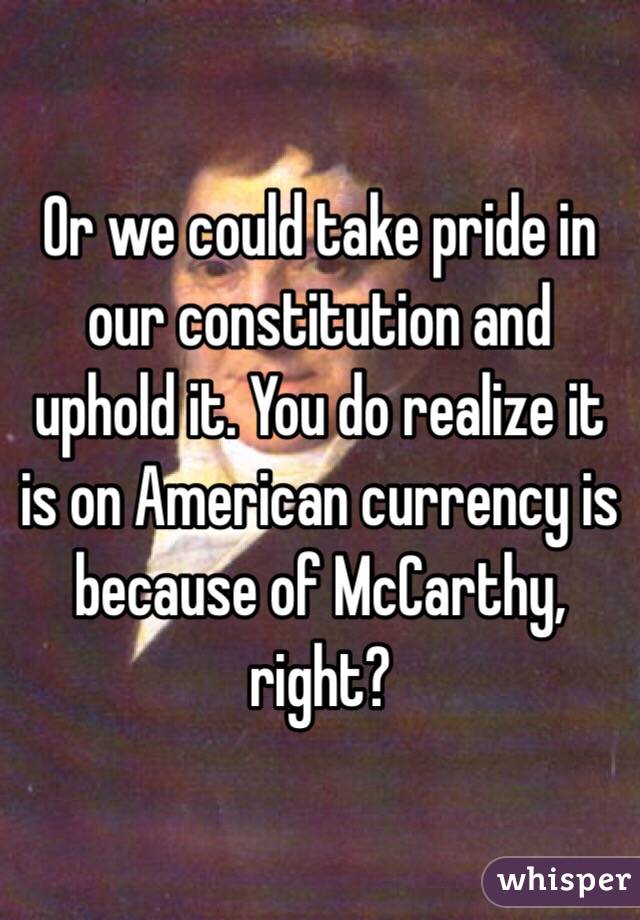 Or we could take pride in our constitution and uphold it. You do realize it is on American currency is because of McCarthy, right?