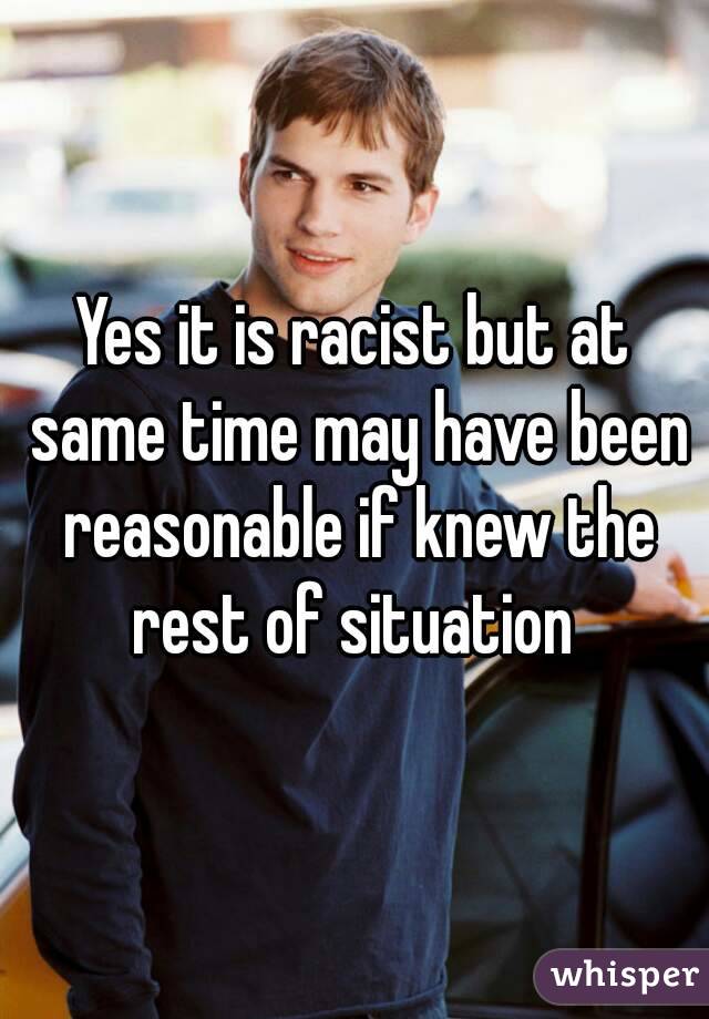 Yes it is racist but at same time may have been reasonable if knew the rest of situation 