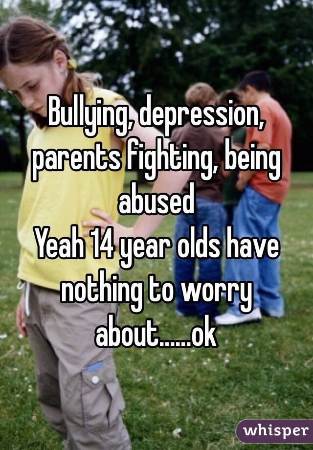 Bullying, depression, parents fighting, being abused 
Yeah 14 year olds have nothing to worry about......ok 