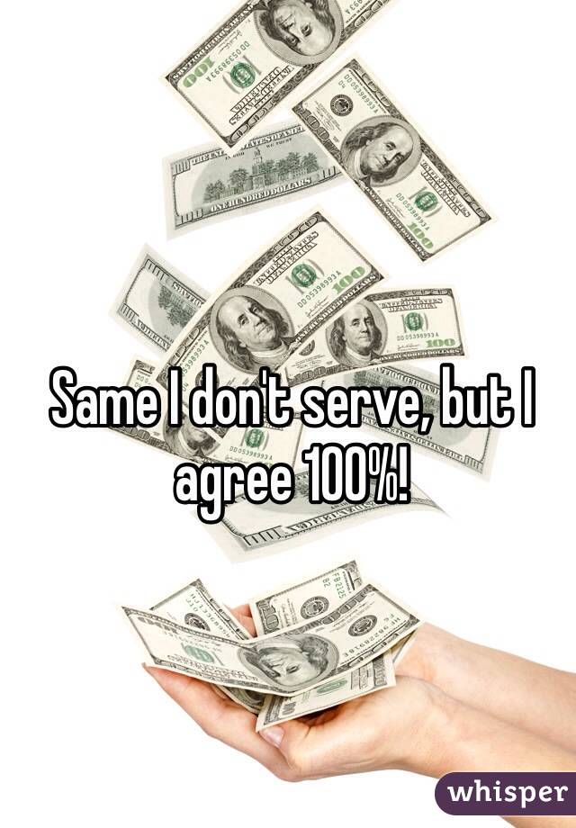 Same I don't serve, but I agree 100%! 