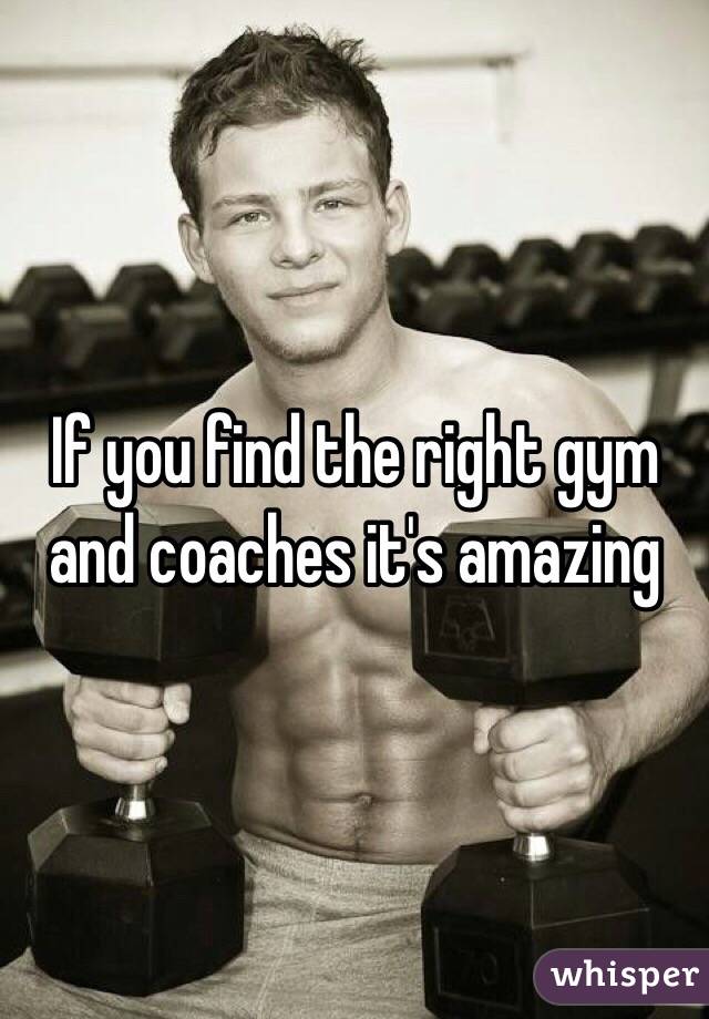 If you find the right gym and coaches it's amazing