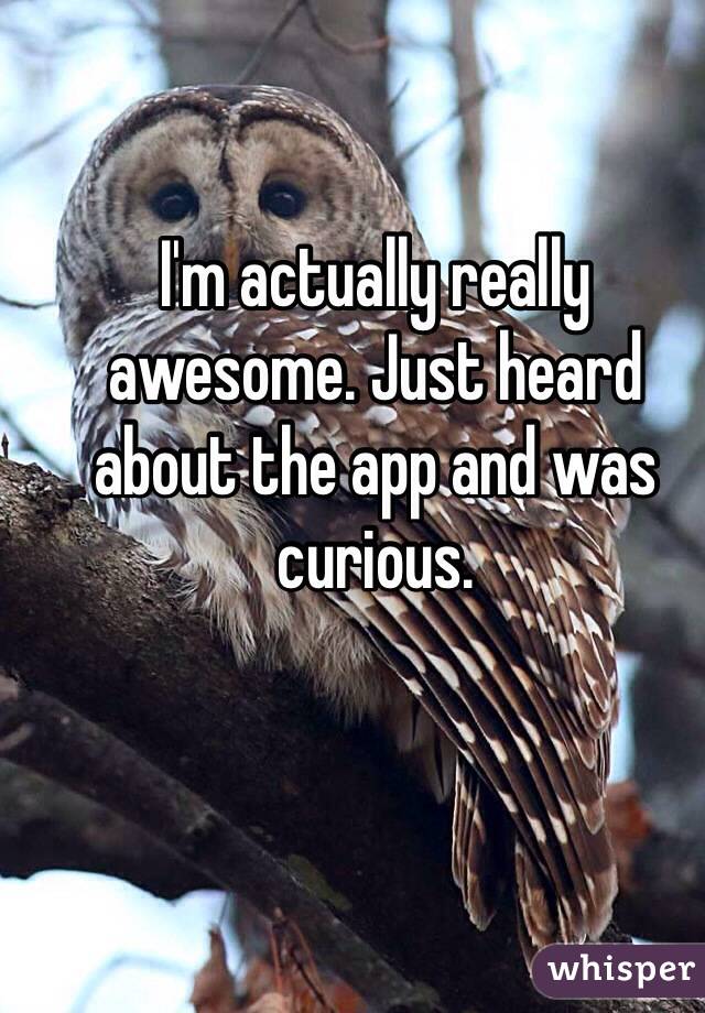 I'm actually really awesome. Just heard about the app and was curious.