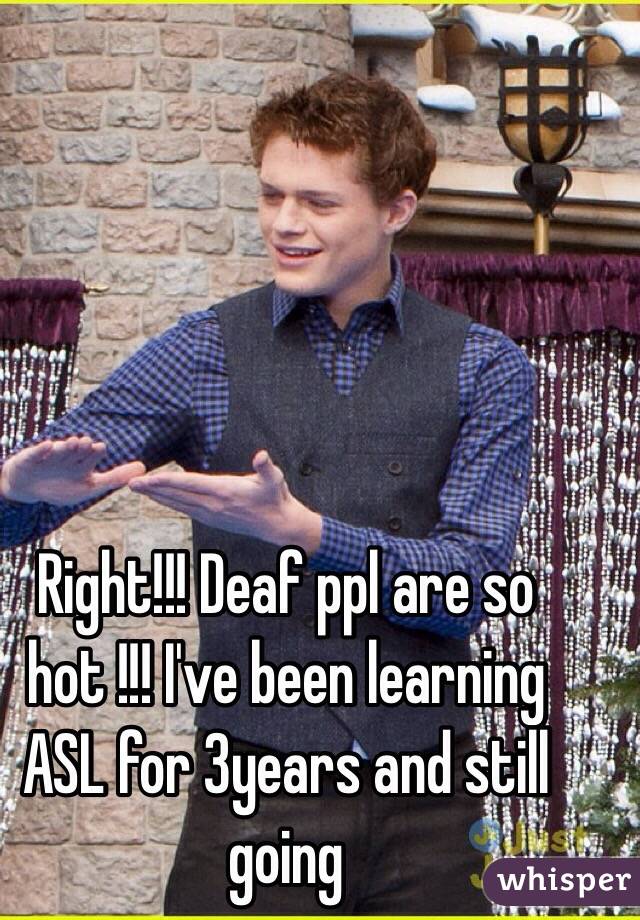Right!!! Deaf ppl are so hot !!! I've been learning ASL for 3years and still going