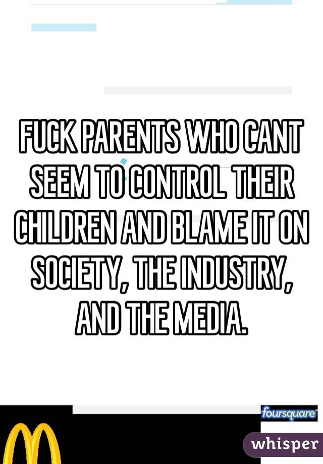 FUCK PARENTS WHO CANT SEEM TO CONTROL THEIR CHILDREN AND BLAME IT ON SOCIETY, THE INDUSTRY, AND THE MEDIA. 