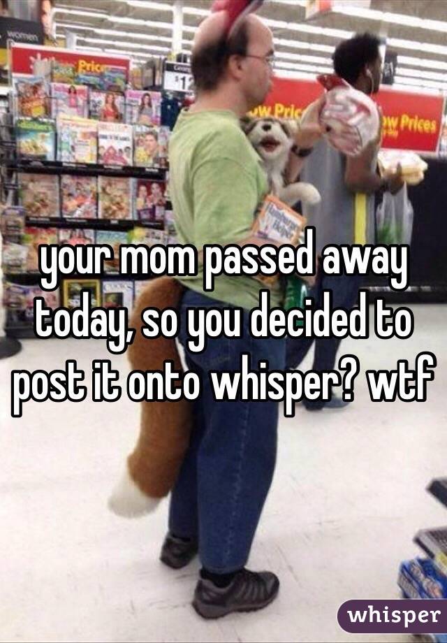 your mom passed away today, so you decided to post it onto whisper? wtf