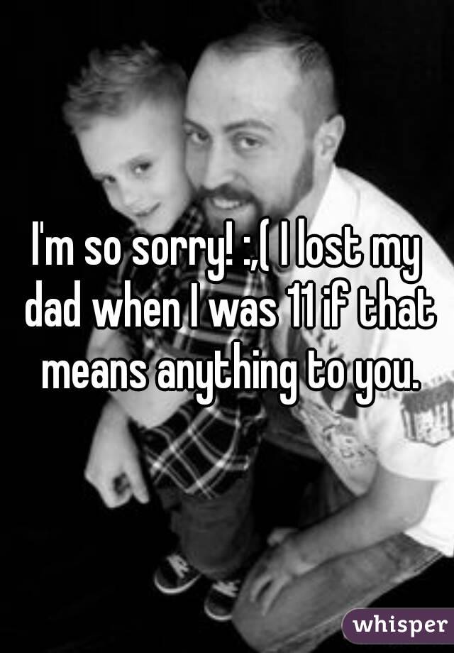 I'm so sorry! :,( I lost my dad when I was 11 if that means anything to you.