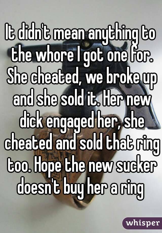 It didn't mean anything to the whore I got one for. She cheated, we broke up and she sold it. Her new dick engaged her, she cheated and sold that ring too. Hope the new sucker doesn't buy her a ring 