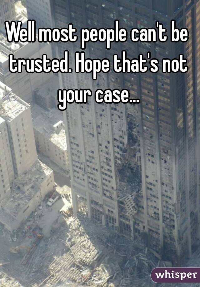 Well most people can't be trusted. Hope that's not your case...