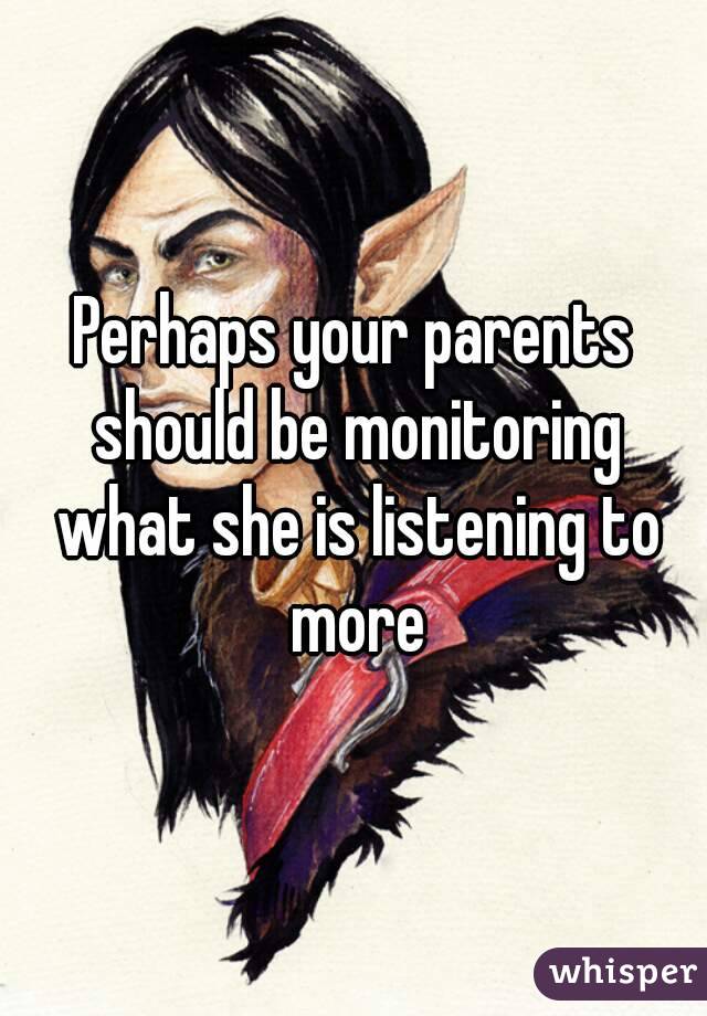 Perhaps your parents should be monitoring what she is listening to more