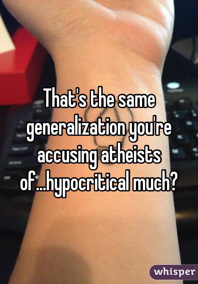 That's the same generalization you're accusing atheists of...hypocritical much? 