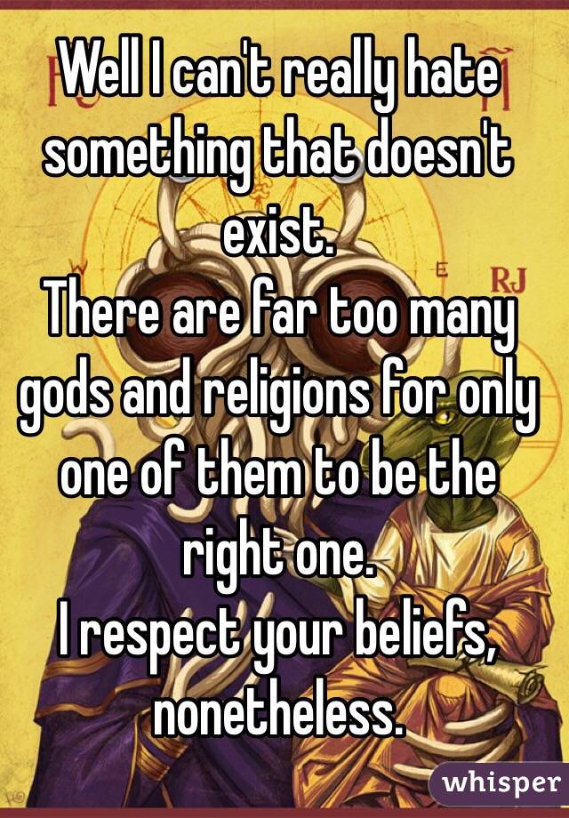 Well I can't really hate something that doesn't exist.
There are far too many gods and religions for only one of them to be the right one. 
I respect your beliefs, nonetheless. 