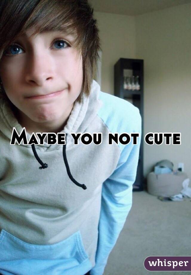 Maybe you not cute