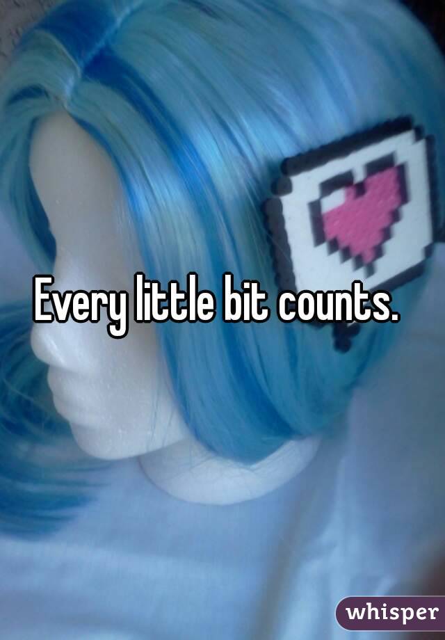 Every little bit counts. 