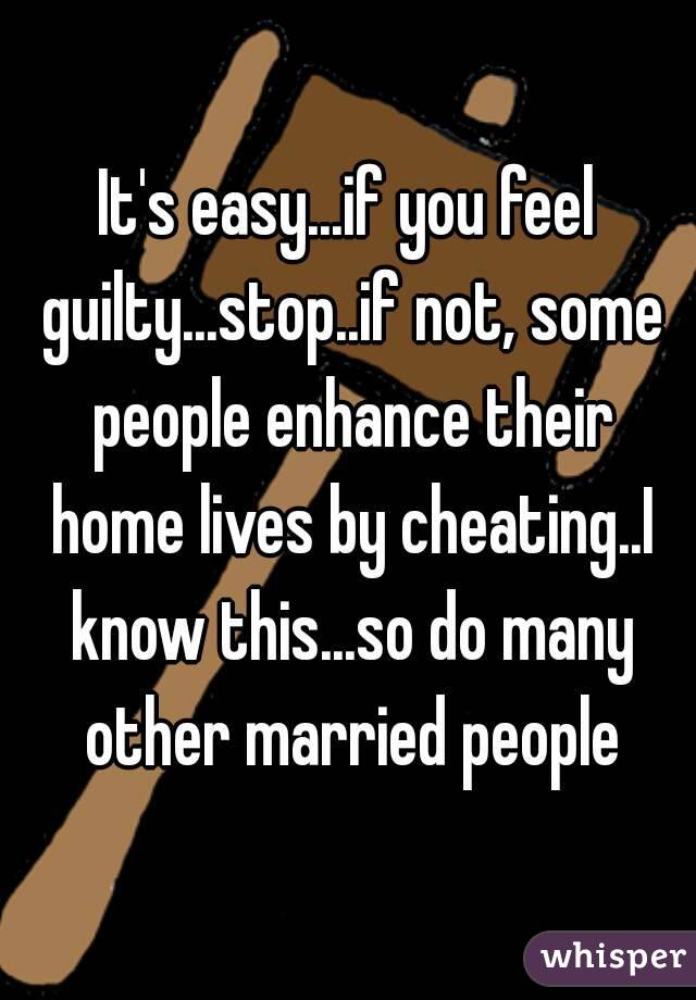 It's easy...if you feel guilty...stop..if not, some people enhance their home lives by cheating..I know this...so do many other married people