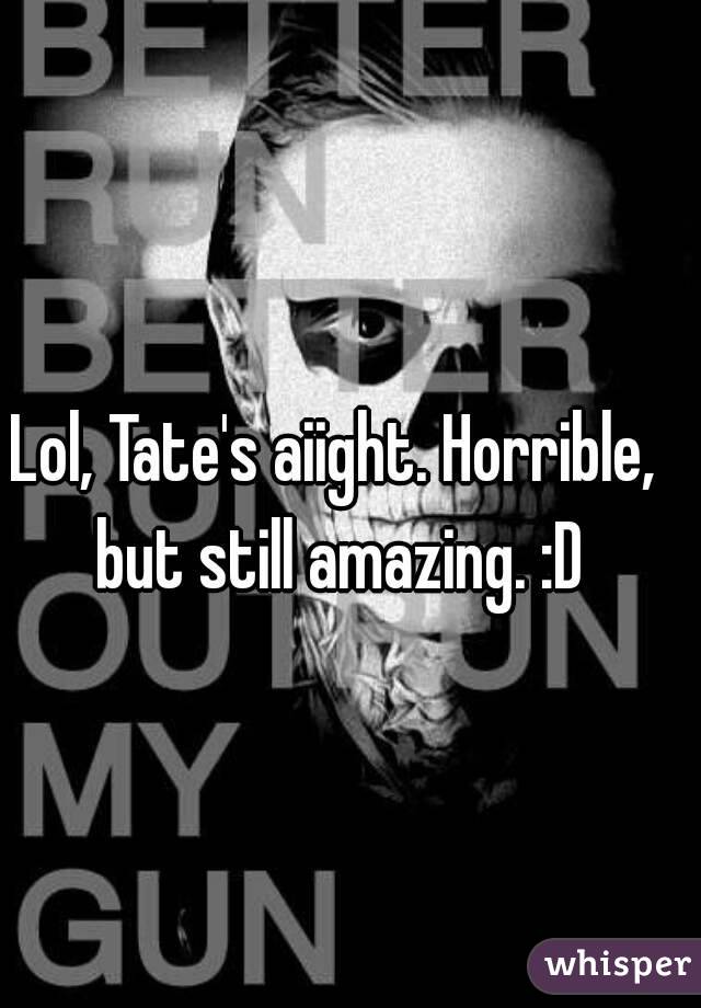 Lol, Tate's aiight. Horrible, but still amazing. :D