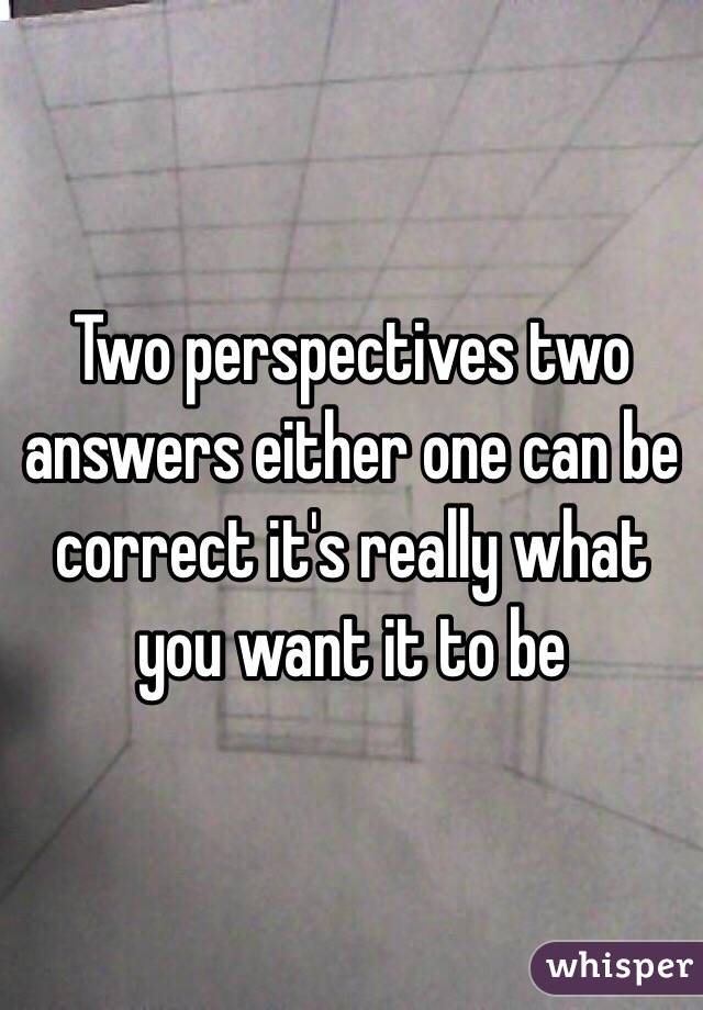 Two perspectives two answers either one can be correct it's really what you want it to be 